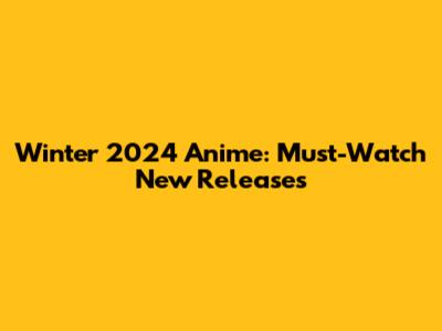 Winter 2024 Anime: Must-Watch New Releases