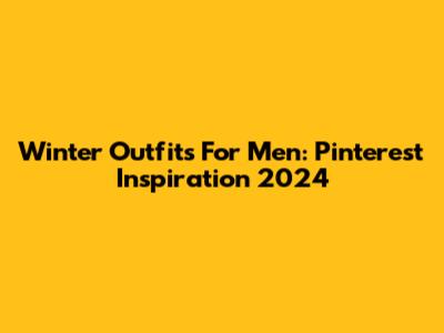Winter Outfits For Men: Pinterest Inspiration 2024