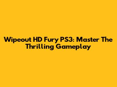 Wipeout HD Fury PS3: Master The Thrilling Gameplay