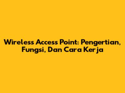 Wireless Access Point: Pengertian, Fungsi, Dan Cara Kerja