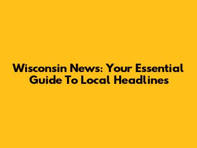 Wisconsin News: Your Essential Guide To Local Headlines