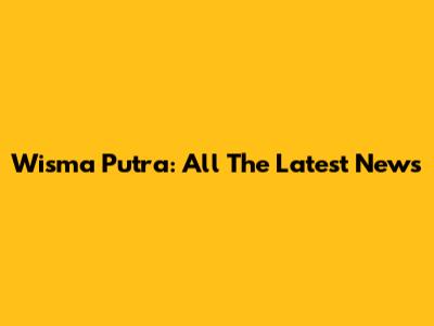 Wisma Putra: All The Latest News