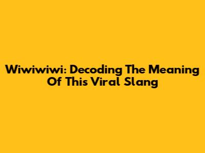 Wiwiwiwi: Decoding The Meaning Of This Viral Slang