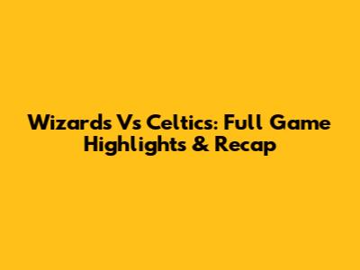 Wizards Vs Celtics: Full Game Highlights & Recap