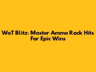 WoT Blitz: Master Ammo Rack Hits For Epic Wins