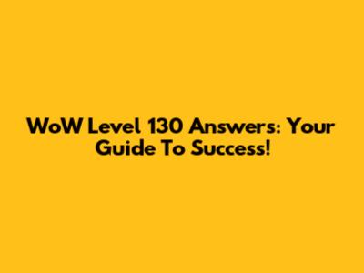 WoW Level 130 Answers: Your Guide To Success!