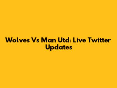 Wolves Vs Man Utd: Live Twitter Updates