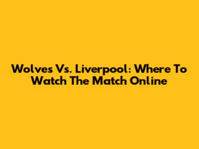 Wolves Vs. Liverpool: Where To Watch The Match Online