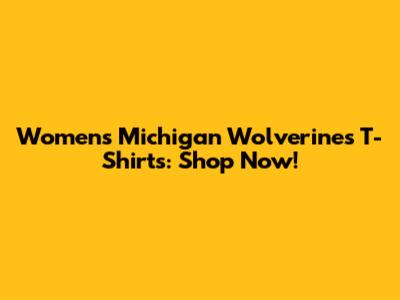 Women's Michigan Wolverines T-Shirts: Shop Now!