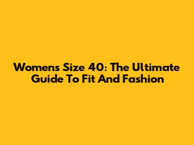 Women's Size 40: The Ultimate Guide To Fit And Fashion