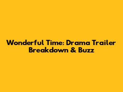 Wonderful Time: Drama Trailer Breakdown & Buzz