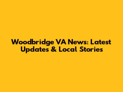 Woodbridge VA News: Latest Updates & Local Stories