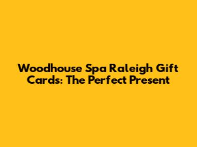Woodhouse Spa Raleigh Gift Cards: The Perfect Present