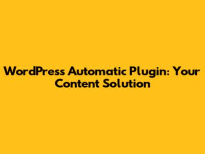 WordPress Automatic Plugin: Your Content Solution