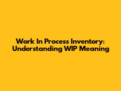 Work In Process Inventory: Understanding WIP Meaning