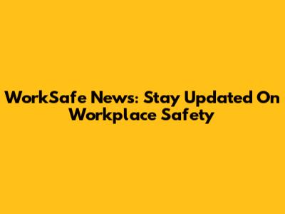 WorkSafe News: Stay Updated On Workplace Safety