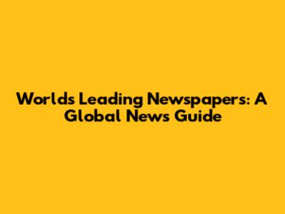 World's Leading Newspapers: A Global News Guide