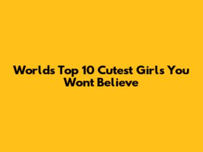 World's Top 10 Cutest Girls You Won't Believe