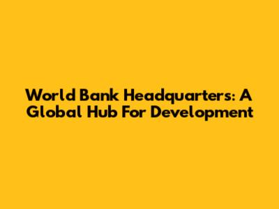 World Bank Headquarters: A Global Hub For Development
