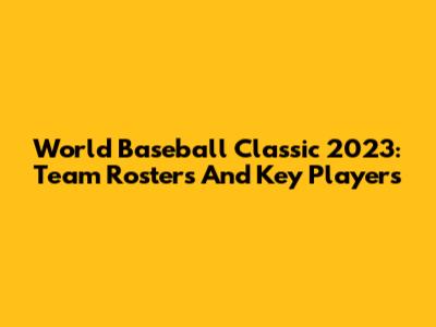 World Baseball Classic 2023: Team Rosters And Key Players