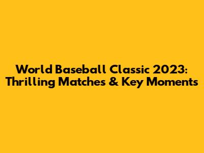 World Baseball Classic 2023: Thrilling Matches & Key Moments