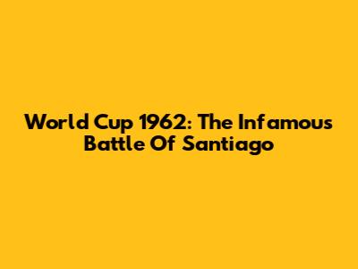 World Cup 1962: The Infamous Battle Of Santiago