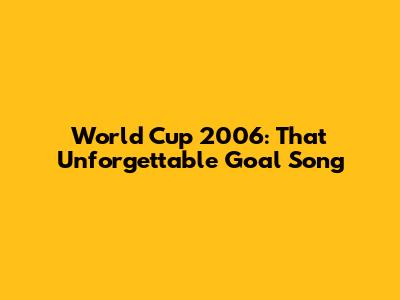 World Cup 2006: That Unforgettable Goal Song
