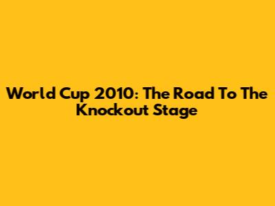 World Cup 2010: The Road To The Knockout Stage