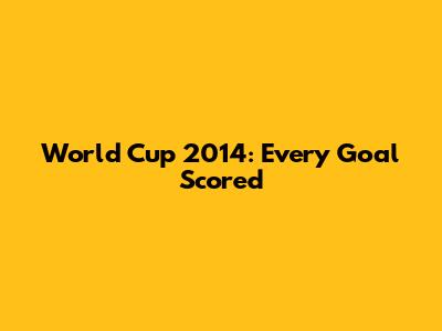 World Cup 2014: Every Goal Scored