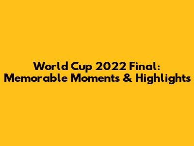 World Cup 2022 Final: Memorable Moments & Highlights