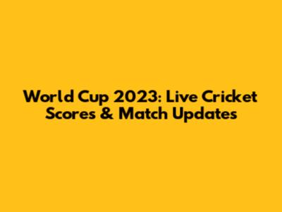 World Cup 2023: Live Cricket Scores & Match Updates