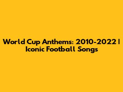 World Cup Anthems: 2010-2022 | Iconic Football Songs