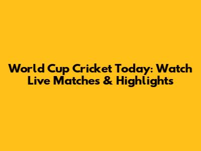 World Cup Cricket Today: Watch Live Matches & Highlights