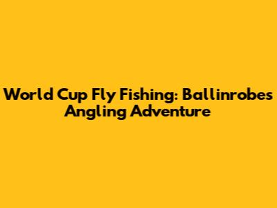 World Cup Fly Fishing: Ballinrobe's Angling Adventure
