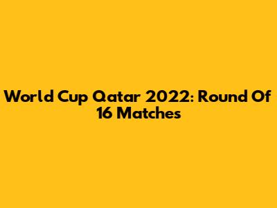 World Cup Qatar 2022: Round Of 16 Matches