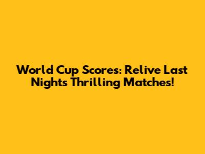 World Cup Scores: Relive Last Night's Thrilling Matches!