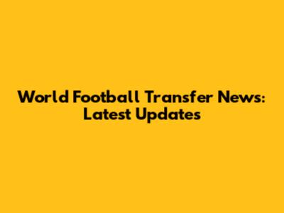 World Football Transfer News: Latest Updates