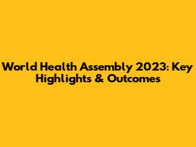 World Health Assembly 2023: Key Highlights & Outcomes