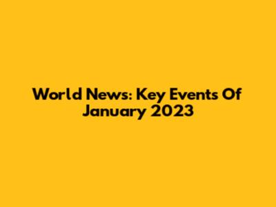 World News: Key Events Of January 2023