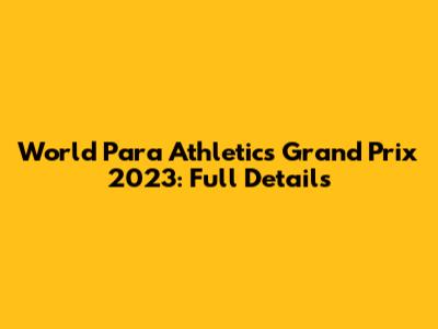 World Para Athletics Grand Prix 2023: Full Details