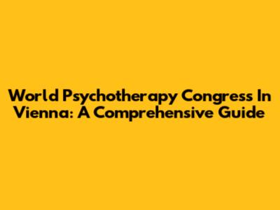 World Psychotherapy Congress In Vienna: A Comprehensive Guide