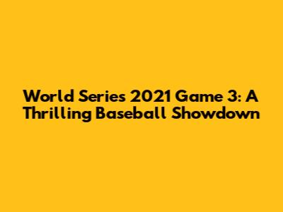 World Series 2021 Game 3: A Thrilling Baseball Showdown