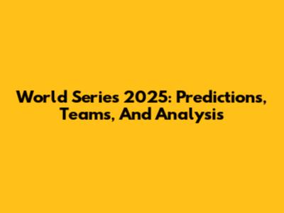 World Series 2025: Predictions, Teams, And Analysis
