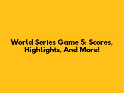 World Series Game 5: Scores, Highlights, And More!