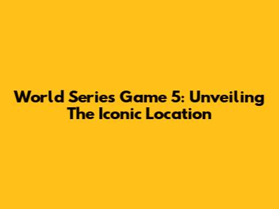 World Series Game 5: Unveiling The Iconic Location