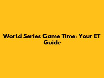 World Series Game Time: Your ET Guide