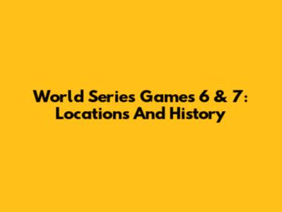 World Series Games 6 & 7: Locations And History