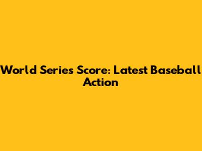 World Series Score: Latest Baseball Action