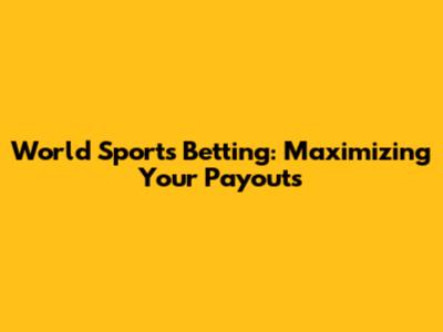 World Sports Betting: Maximizing Your Payouts
