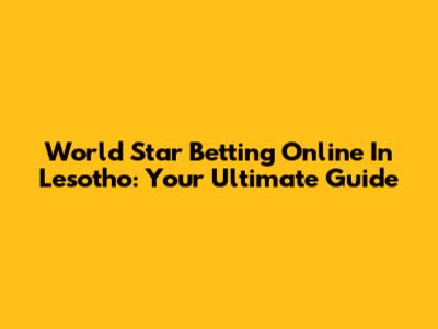 World Star Betting Online In Lesotho: Your Ultimate Guide